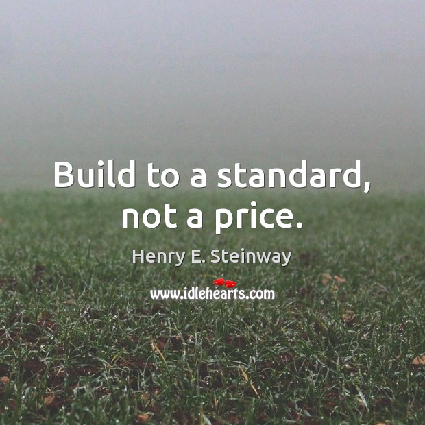 Build to a standard, not a price. Henry E. Steinway Picture Quote