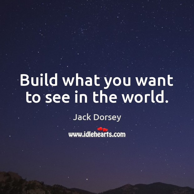 Build what you want to see in the world. Jack Dorsey Picture Quote