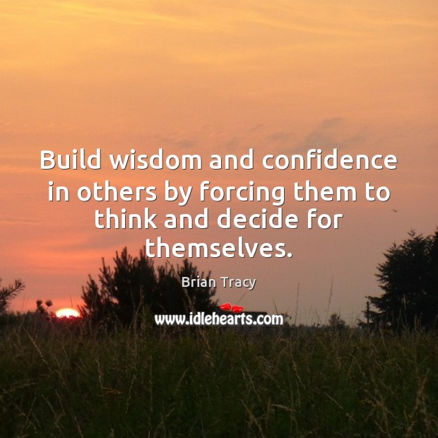 Build wisdom and confidence in others by forcing them to think and decide for themselves. Image