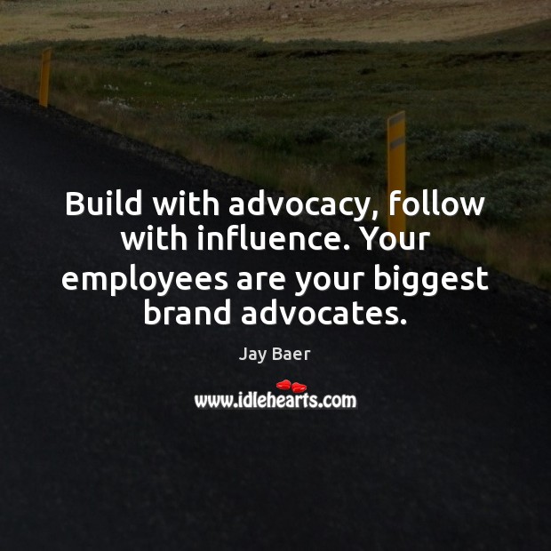 Build with advocacy, follow with influence. Your employees are your biggest brand Image