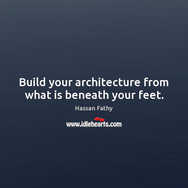 Build your architecture from what is beneath your feet. Hassan Fathy Picture Quote