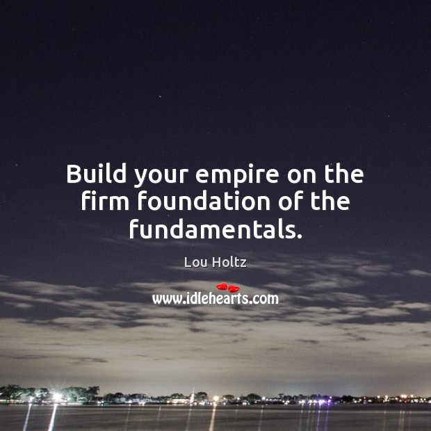 Build your empire on the firm foundation of the fundamentals. Lou Holtz Picture Quote