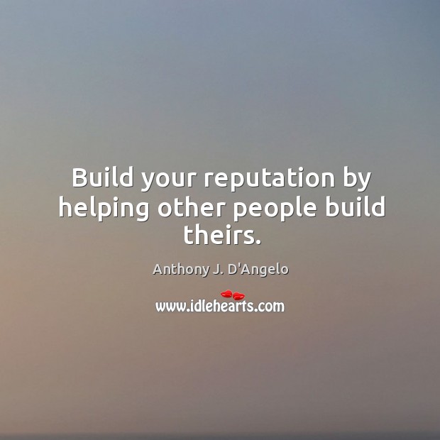 Build your reputation by helping other people build theirs. Anthony J. D’Angelo Picture Quote