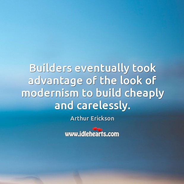 Builders eventually took advantage of the look of modernism to build cheaply and carelessly. Arthur Erickson Picture Quote