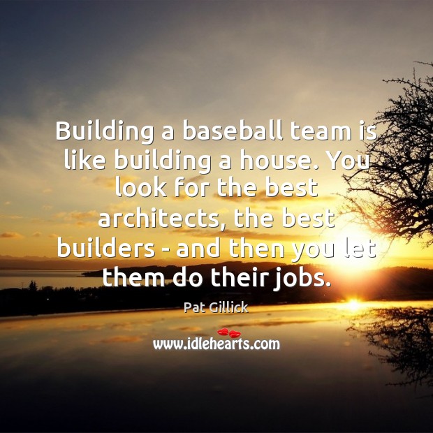 Building a baseball team is like building a house. You look for Pat Gillick Picture Quote