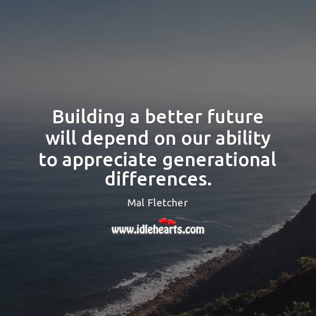 Building a better future will depend on our ability to appreciate generational Mal Fletcher Picture Quote