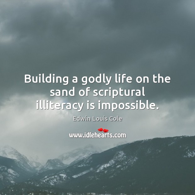 Building a Godly life on the sand of scriptural illiteracy is impossible. Edwin Louis Cole Picture Quote