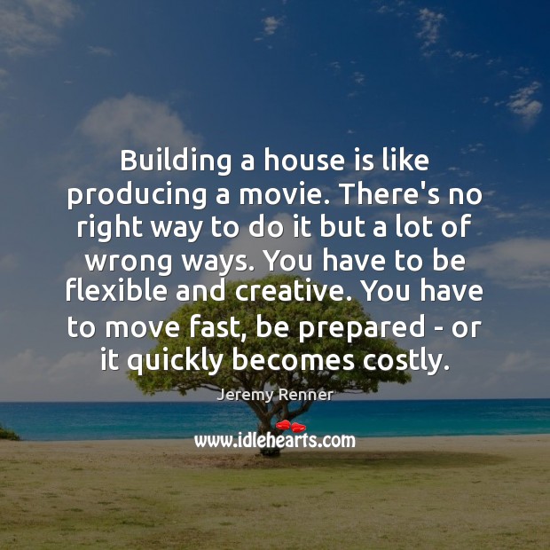 Building a house is like producing a movie. There’s no right way Jeremy Renner Picture Quote