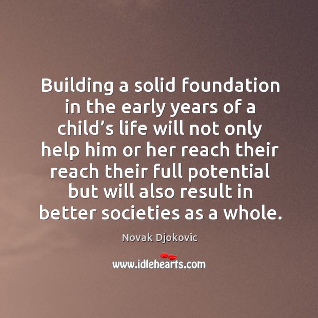 Building a solid foundation in the early years of a child’s life will not only help him or Novak Djokovic Picture Quote