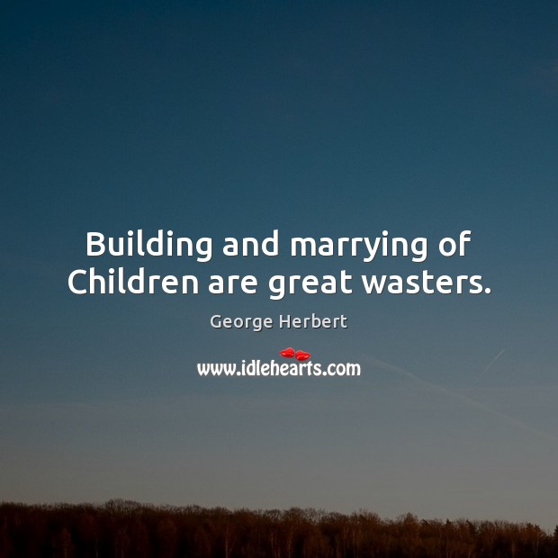 Building and marrying of Children are great wasters. George Herbert Picture Quote