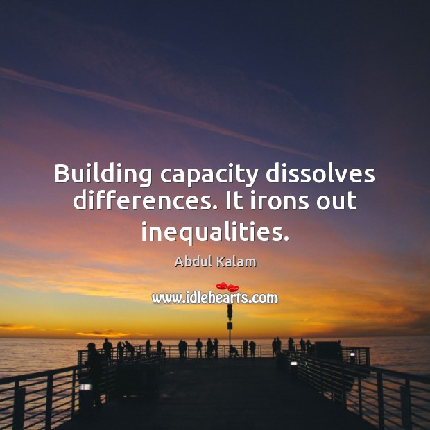 Building capacity dissolves differences. It irons out inequalities. 