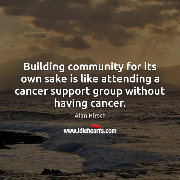 Building community for its own sake is like attending a cancer support Alan Hirsch Picture Quote