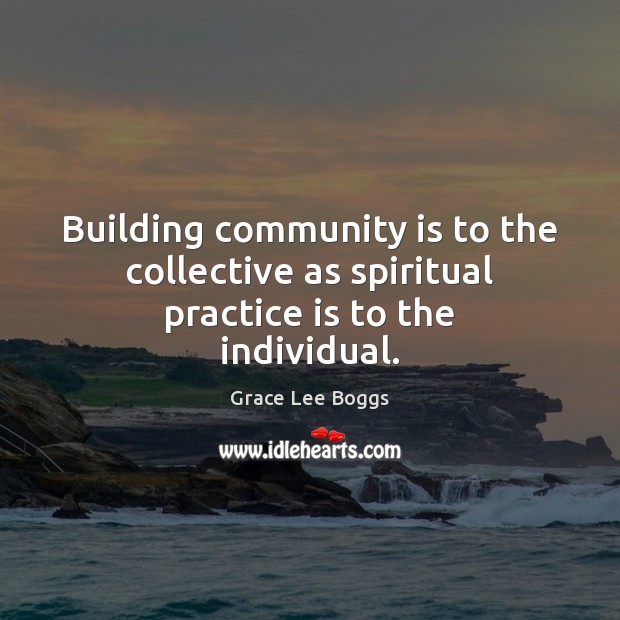 Building community is to the collective as spiritual practice is to the individual. Grace Lee Boggs Picture Quote
