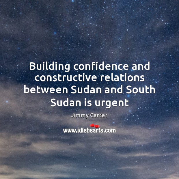 Building confidence and constructive relations between Sudan and South Sudan is urgent Jimmy Carter Picture Quote