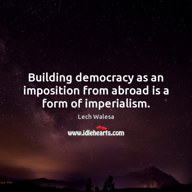 Building democracy as an imposition from abroad is a form of imperialism. Lech Walesa Picture Quote