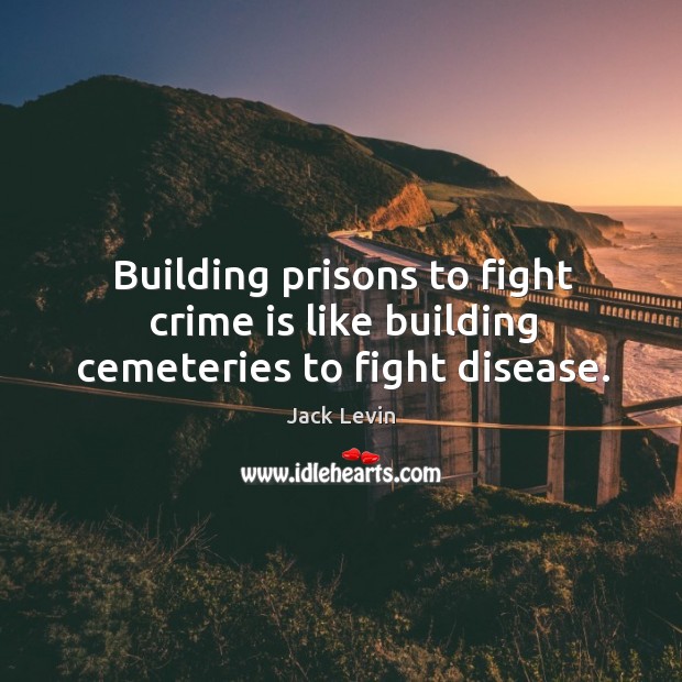 Building prisons to fight crime is like building cemeteries to fight disease. Jack Levin Picture Quote