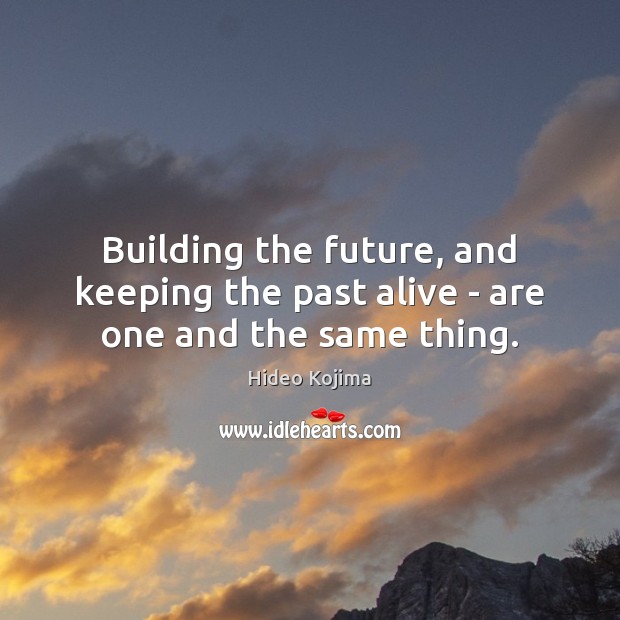 Building the future, and keeping the past alive – are one and the same thing. Hideo Kojima Picture Quote