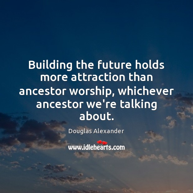 Building the future holds more attraction than ancestor worship, whichever ancestor we’re Douglas Alexander Picture Quote