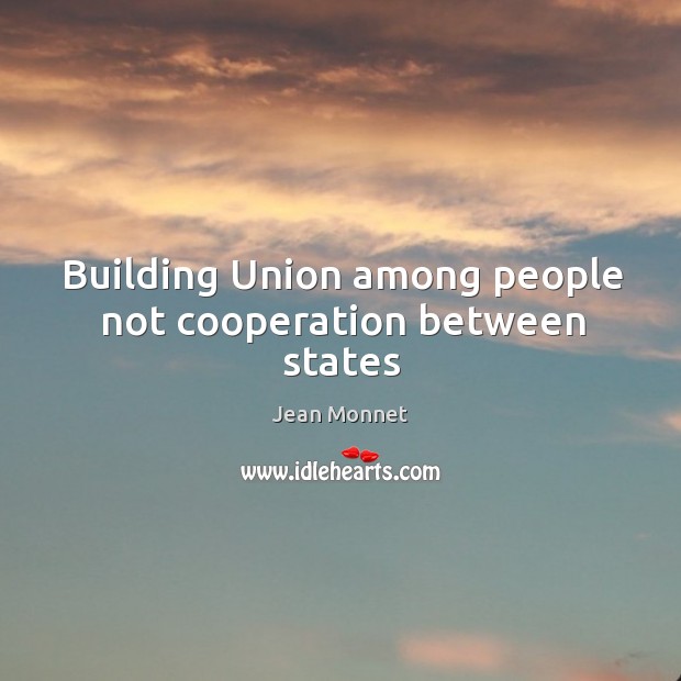 Building Union among people not cooperation between states Jean Monnet Picture Quote