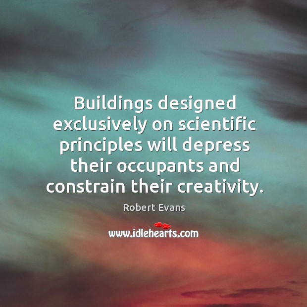 Buildings designed exclusively on scientific principles will depress their occupants and constrain their creativity. Robert Evans Picture Quote
