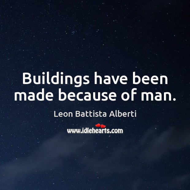 Buildings have been made because of man. Leon Battista Alberti Picture Quote