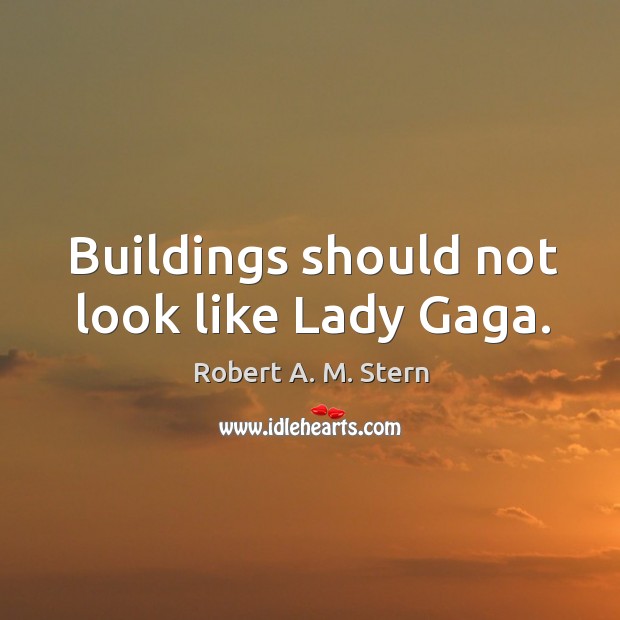 Buildings should not look like Lady Gaga. Robert A. M. Stern Picture Quote