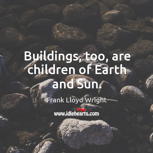 Buildings, too, are children of earth and sun. Frank Lloyd Wright Picture Quote