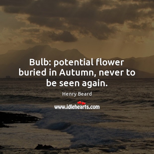 Bulb: potential flower buried in Autumn, never to be seen again. Flowers Quotes Image