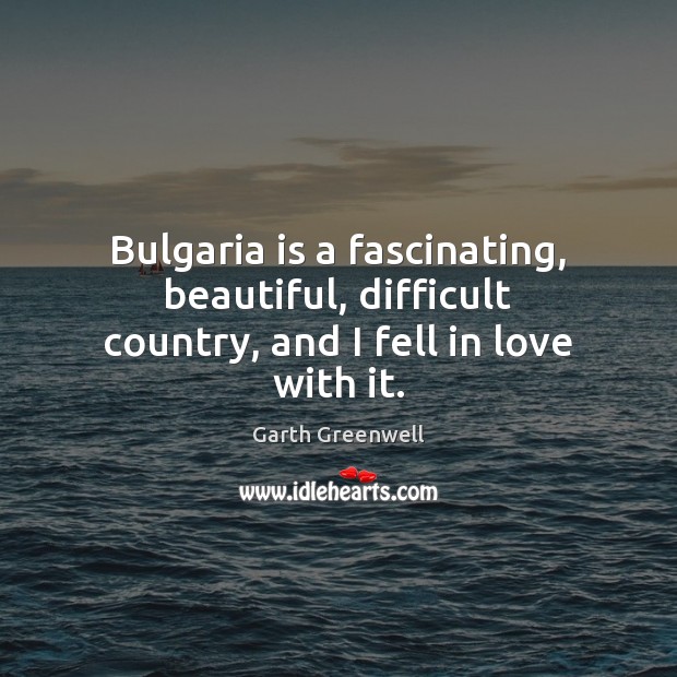 Bulgaria is a fascinating, beautiful, difficult country, and I fell in love with it. Garth Greenwell Picture Quote