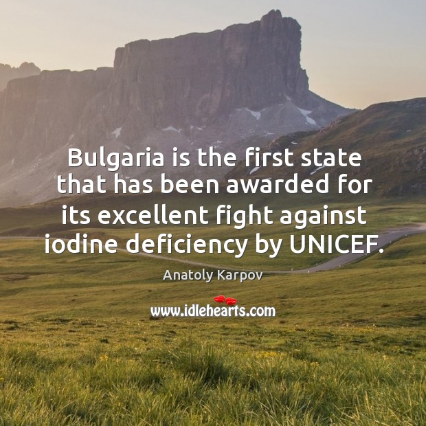 Bulgaria is the first state that has been awarded for its excellent fight against iodine deficiency by unicef. Anatoly Karpov Picture Quote