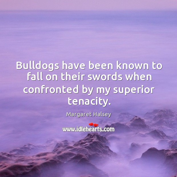 Bulldogs have been known to fall on their swords when confronted by my superior tenacity. Margaret Halsey Picture Quote