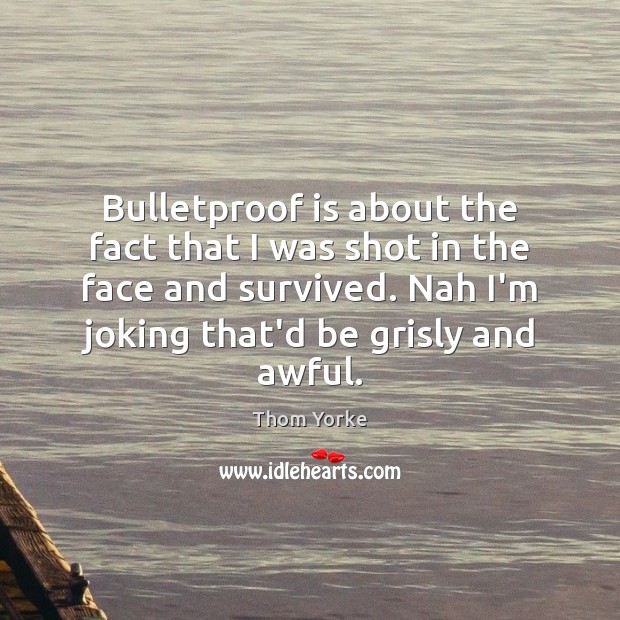 Bulletproof is about the fact that I was shot in the face Thom Yorke Picture Quote