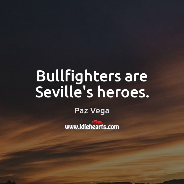 Bullfighters are Seville’s heroes. Paz Vega Picture Quote