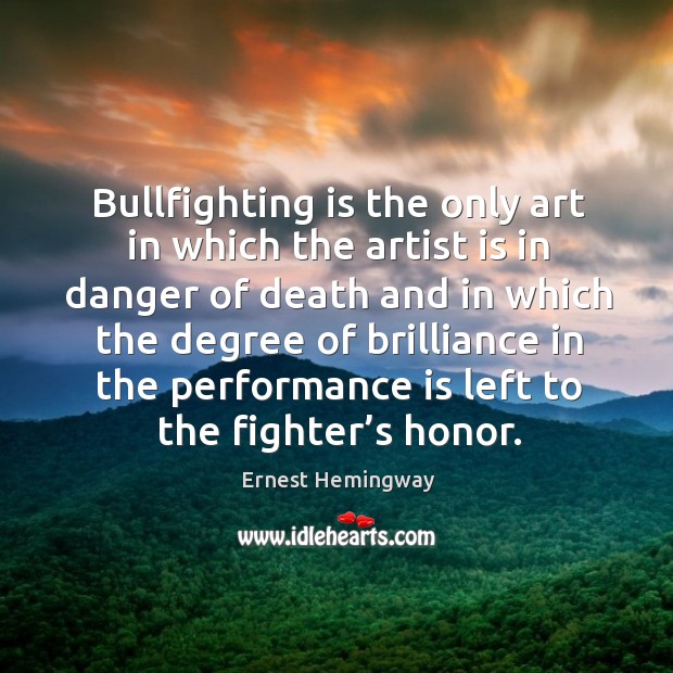 Bullfighting is the only art in which the artist is in danger of death Performance Quotes Image