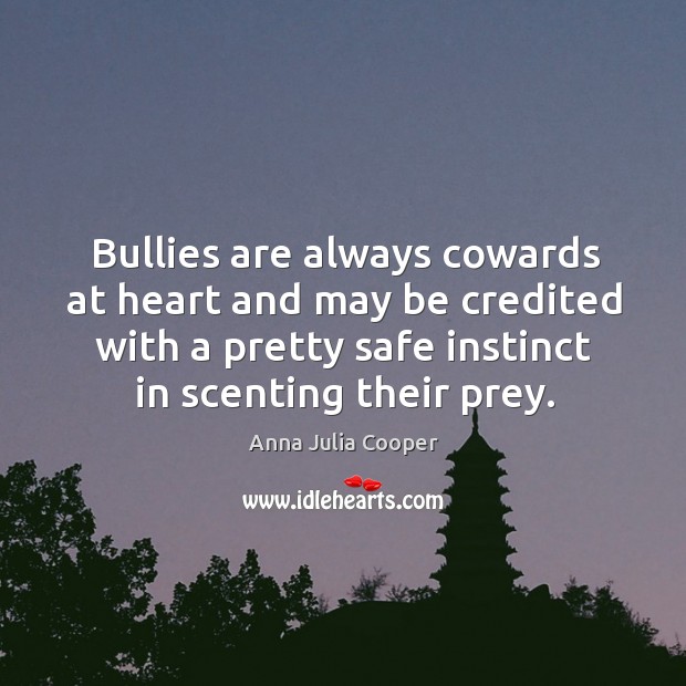 Bullies are always cowards at heart and may be credited with a pretty safe instinct in scenting their prey. Anna Julia Cooper Picture Quote