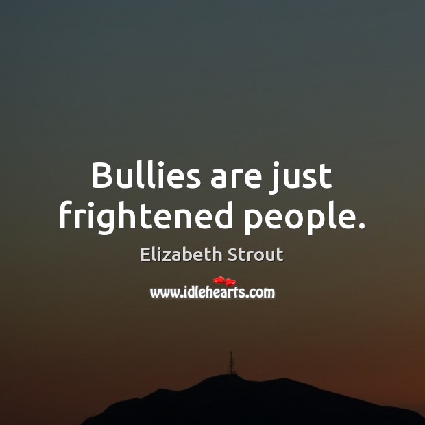 Bullies are just frightened people. Elizabeth Strout Picture Quote