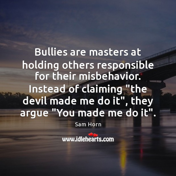 Bullies are masters at holding others responsible for their misbehavior. Instead of Sam Horn Picture Quote