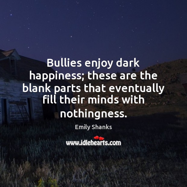 Bullies enjoy dark happiness; these are the blank parts that eventually fill Emily Shanks Picture Quote