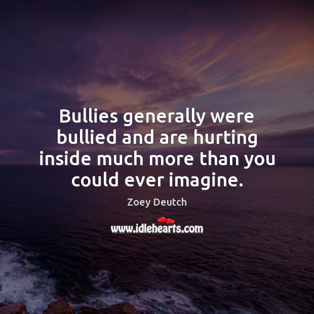 Bullies generally were bullied and are hurting inside much more than you Zoey Deutch Picture Quote
