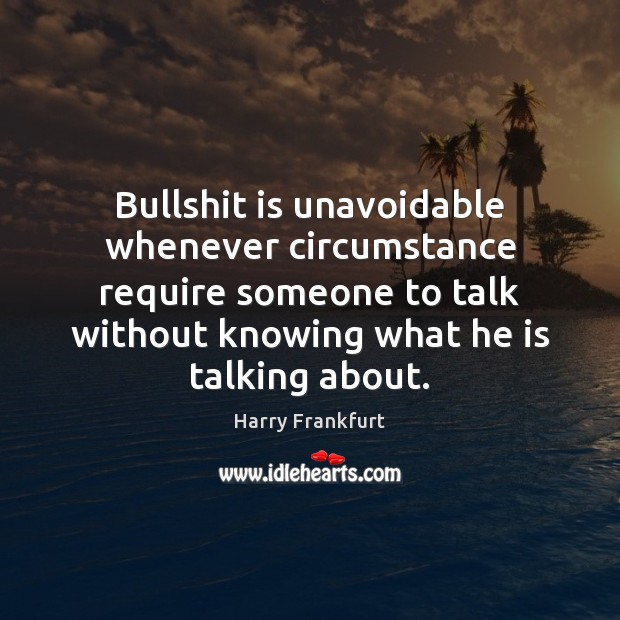Bullshit is unavoidable whenever circumstance require someone to talk without knowing what Harry Frankfurt Picture Quote