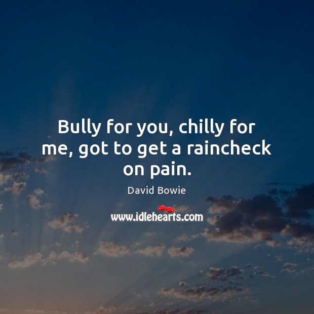 Bully for you, chilly for me, got to get a raincheck on pain. Image