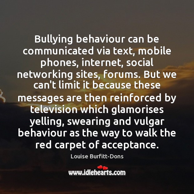 Bullying behaviour can be communicated via text, mobile phones, internet, social networking Louise Burfitt-Dons Picture Quote