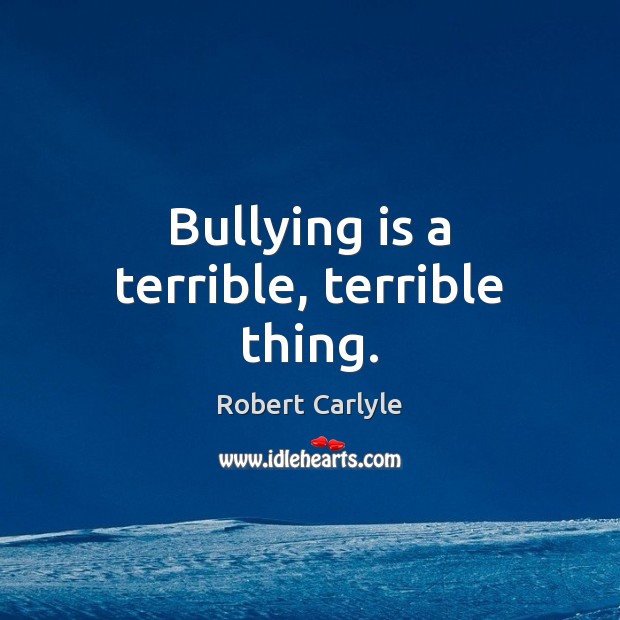 Bullying is a terrible, terrible thing. Robert Carlyle Picture Quote