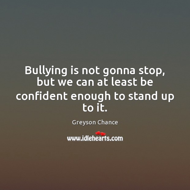 Bullying is not gonna stop, but we can at least be confident enough to stand up to it. Greyson Chance Picture Quote