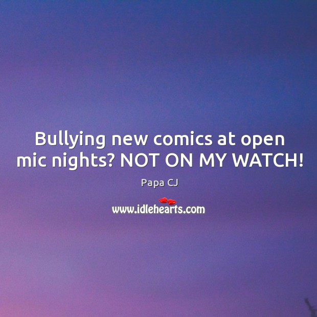 Bullying new comics at open mic nights? NOT ON MY WATCH! Papa CJ Picture Quote