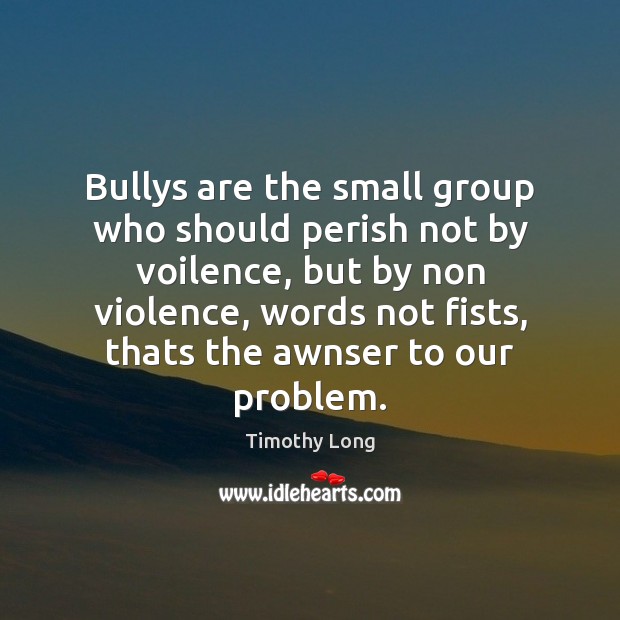 Bullys are the small group who should perish not by voilence, but Timothy Long Picture Quote