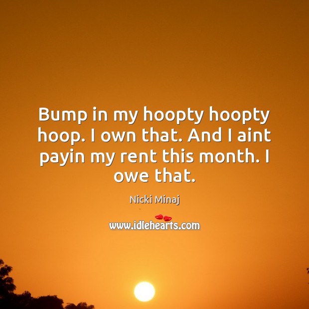 Bump in my hoopty hoopty hoop. I own that. And I aint Nicki Minaj Picture Quote