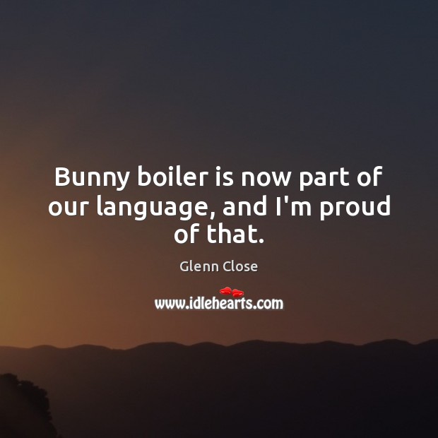 Bunny boiler is now part of our language, and I’m proud of that. Glenn Close Picture Quote