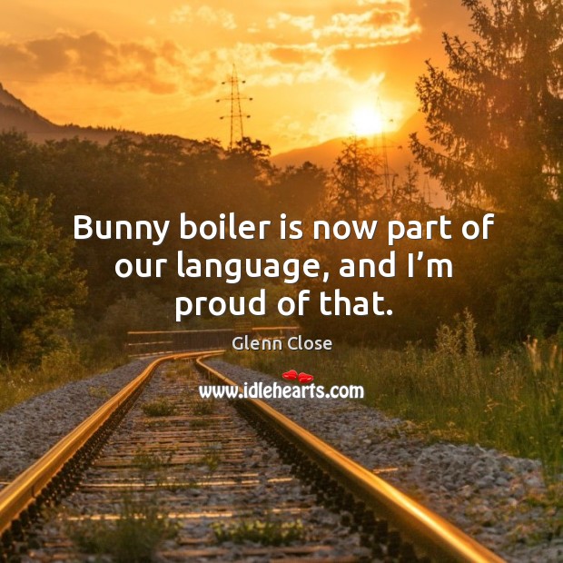 Bunny boiler is now part of our language, and I’m proud of that. Glenn Close Picture Quote