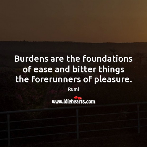 Burdens are the foundations of ease and bitter things the forerunners of pleasure. Image